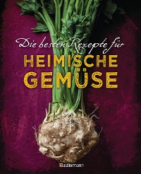 Cover Die besten Rezepte für heimische Gemüse. Mit Fleisch, Geflügel, Fisch und vegetarisch. Das Kochbuch für Blatt- und Kohlgemüse, Knollen, Wurzeln und Rüben, Maronen, Kürbis, Pastinake, Portulak, Steckrübe & Co.