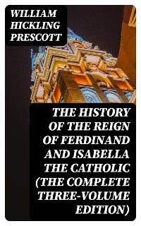 Cover The History of the Reign of Ferdinand and Isabella the Catholic (The Complete Three-Volume Edition)