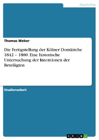 Cover Die Fertigstellung der Kölner Domkirche 1842 – 1880. Eine historische Untersuchung der Intentionen der Beteiligten