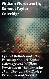 Cover Lyrical Ballads and other Poems by Samuel Taylor Coleridge and William Wordsworth (Also contains Their Thoughts On Poetry Principles and Secrets)