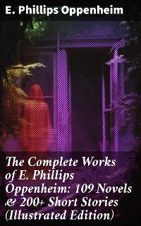 Cover The Complete Works of E. Phillips Oppenheim: 109 Novels & 200+ Short Stories (Illustrated Edition)