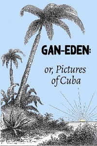 Cover Gan-Eden: or, Pictures of Cuba