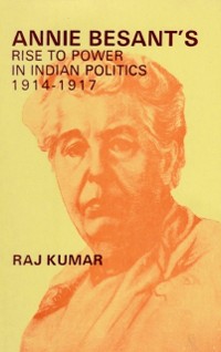 Cover Annie Besant's Rise to Power in Indian Politics 1914-1917