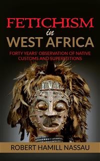 Cover Fetichism in West Africa: Forty Years' Observation of Native Customs and Superstitions