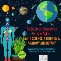 Cover The Big Book of Science Facts for Game Nights : Earth Science, Astronomy, Anatomy and Botany | Science Book Junior Scholars Edition | Children's Science Education Books