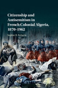 Cover Citizenship and Antisemitism in French Colonial Algeria, 1870-1962