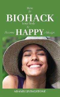 Cover How to Biohack Your Body to Become Happy Always