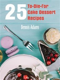 Cover 25 To-Die-For Cake Dessert Recipes