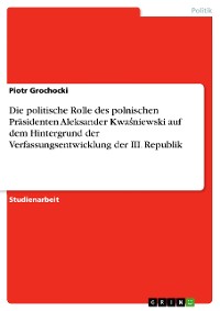 Cover Die politische Rolle des polnischen Präsidenten Aleksander Kwaśniewski auf dem Hintergrund der Verfassungsentwicklung der III. Republik
