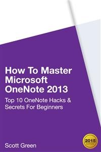 Cover How To Master Microsoft OneNote 2013 : Top 10 OneNote Hacks & Secrets For Beginners