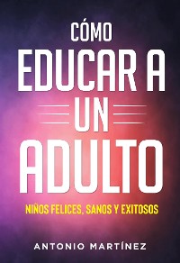 Cover Còmo educar a un adulto. NIÑOS FELICES, SANOS Y EXITOSOS