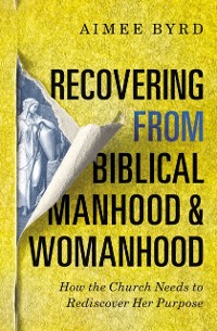 Cover Recovering from Biblical Manhood and Womanhood: How the Church Needs to Rediscover Her Purpose