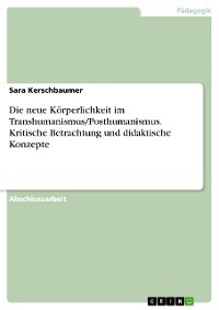 Cover Die neue Körperlichkeit im Transhumanismus/Posthumanismus. Kritische Betrachtung und didaktische Konzepte
