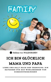 Cover ICH BIN GLÜCKLICH MAMA UND PAPA Liebe und Halt nach der Trennung: Ein Ratgeber für das Wohlergehen von Scheidungskindern