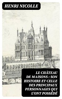 Cover Le château de Maisons : son histoire et celle des principaux personnages qui l'ont possédé