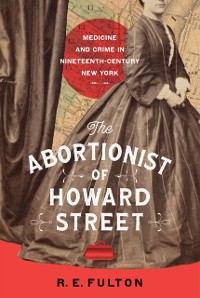 Cover The Abortionist of Howard Street : Medicine and Crime in Nineteenth-Century New York