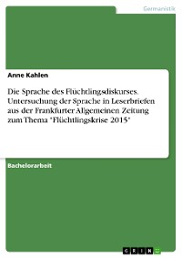 Cover Die Sprache des Flüchtlingsdiskurses. Untersuchung der Sprache in Leserbriefen aus der Frankfurter Allgemeinen Zeitung zum Thema "Flüchtlingskrise 2015"