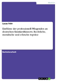 Cover Einflüsse der professionell Pflegenden an deutschen Krankenhäusern. Rechtliche, moralische und ethische Aspekte