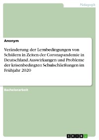 Cover Veränderung der Lernbedingungen von Schülern in Zeiten der Coronapandemie in Deutschland. Auswirkungen und Probleme der krisenbedingten Schulschließungen im Frühjahr 2020