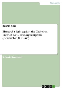 Cover Bismarck's fight against the Catholics. Entwurf für 3. Prüfungslehrprobe (Geschichte, 8. Klasse)