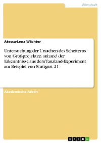 Cover Untersuchung der Ursachen des Scheiterns von Großprojekten anhand der Erkenntnisse aus dem Tanaland-Experiment am Beispiel von Stuttgart 21