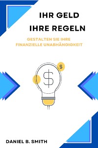 Cover Ihr Geld, Ihre Regeln: Gestalten Sie Ihre Finanzielle Unabhängigkeit