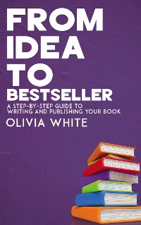 Cover From Idea to Bestseller - A Step-by-Step Guide to Writing and Publishing Your Book