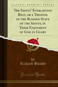 Cover Saints' Everlasting Rest, or a Treatise of the Blessed State of the Saints, in Their Enjoyment of God in Glory