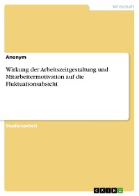 Cover Wirkung der Arbeitszeitgestaltung und Mitarbeitermotivation auf die Fluktuationsabsicht