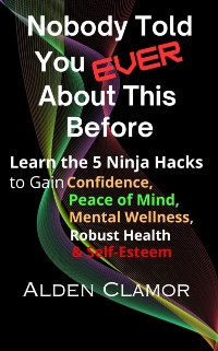 Cover Nobody Told You Ever About This Before: Learn the 5 Ninja Hacks to Gain Confidence, Peace of Mind, Mental Wellness, and Self-Esteem