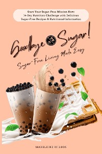 Cover Sugar-Free Living Made Easy: Goodbye Sugar! (Start Your Sugar-Free Mission Now: 14-Day Nutrition Challenge with Delicious Sugar-Free Recipes and Nutritional Information)