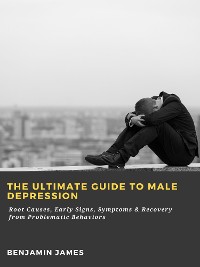 Cover The Ultimate Guide to Male Depression: Root Causes, Early Signs, Symptoms & Recovery from Problematic Behaviors