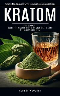 Cover Kratom: Understanding and Overcoming Kratom Addiction (The Ultimate Guide to Unleash Power of Your Brain With Mytragina Speciosa)