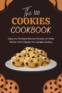 Cover The 100 Cookies Cookbook: Easy and Delicious Baking Recipes for Every Kitchen With Classic And Simple Cookies