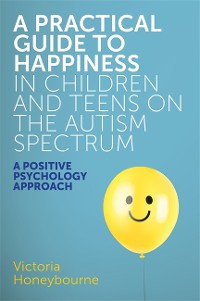 Cover A Practical Guide to Happiness in Children and Teens on the Autism Spectrum
