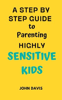 Cover A Step By Step Guide to Parenting Highly Sensitive Kids