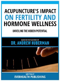 Cover Acupuncture's Impact On Fertility And Hormone Wellness - Based On The Teachings Of Dr. Andrew Huberman