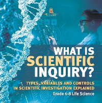 Cover What is Scientific Inquiry? Types, Variables and Controls in Scientific Investigation Explained | Grade 6-8 Life Science