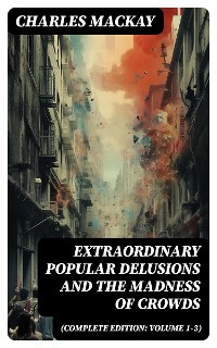Cover Extraordinary Popular Delusions and the Madness of Crowds (Complete Edition: Volume 1-3)