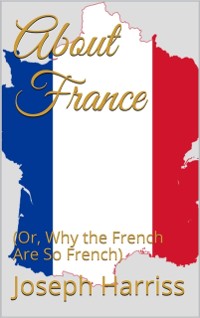 Cover About France : (Or, Why the French Are So French)