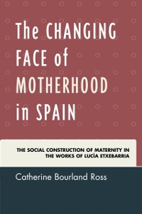 Cover Changing Face of Motherhood in Spain : The Social Construction of Maternity in the Works of Lucia Etxebarria