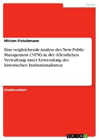 Cover Eine vergleichende Analyse des New Public Management (NPM) in der öffentlichen Verwaltung unter Anwendung des historischen Institutionalismus