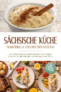 Cover Sächsische Küche: Traditionelle Gerichte neu entdeckt – Von deftigen Klassikern wie Rinderroulade und Leipziger Allerlei bis zu süßen Highlights wie Eierschecke und Stollen –inkl. Brot,Dips & Getränke