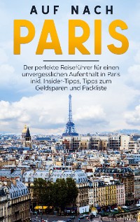 Cover Auf nach Paris: Der perfekte Reiseführer für einen unvergesslichen Aufenthalt in Paris inkl. Insider-Tipps, Tipps zum Geldsparen und Packliste