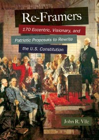 Cover Re-Framers: 170 Eccentric, Visionary, and Patriotic Proposals to Rewrite the U.S. Constitution