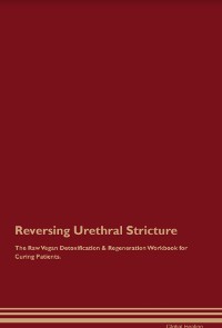 Cover Reversing Urethral Stricture The Raw Vegan Detoxification & Regeneration Workbook for Curing Patients.