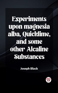 Cover Experiments upon magnesia alba, Quicklime, and some other Alcaline Substances