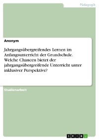 Cover Jahrgangsübergreifendes Lernen im Anfangsunterricht der Grundschule. Welche Chancen bietet der jahrgangsübergreifende Unterricht unter inklusiver Perspektive?