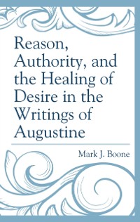 Cover Reason, Authority, and the Healing of Desire in the Writings of Augustine