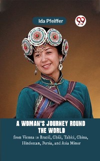 Cover Woman's Journey Round the World from Vienna to Brazil, Chili, Tahiti, China, Hindostan, Persia, and Asia Minor